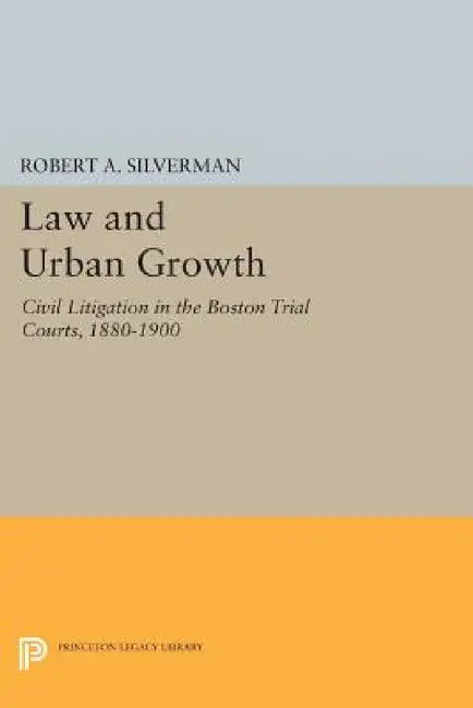 Law and Urban Growth: Civil Litigation in the Boston Trial Courts, 1880-1900 by Robert A. Silverman