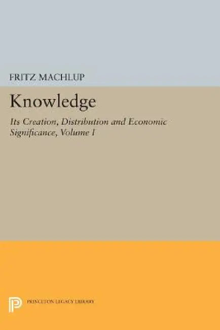 Knowledge: Its Creation, Distribution and Economic Significance, Volume I: Knowledge and Knowledge Production by Fritz Machlup