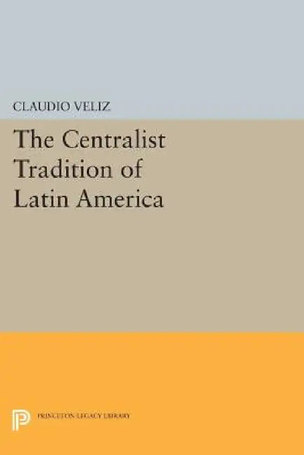 The Centralist Tradition of Latin America by Claudio Veliz
