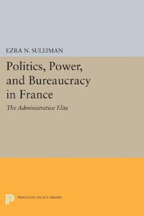 Politics, Power, and Bureaucracy in France: The Administrative Elite by Ezra N. Suleiman