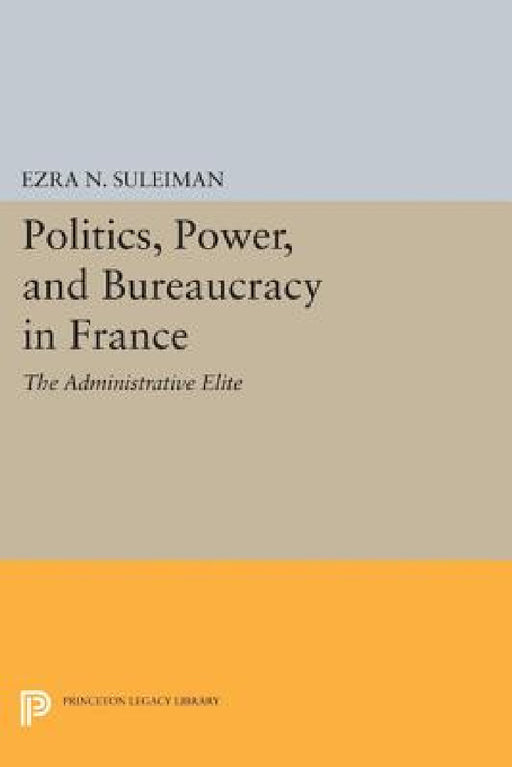 Politics, Power, and Bureaucracy in France: The Administrative Elite by Ezra N. Suleiman