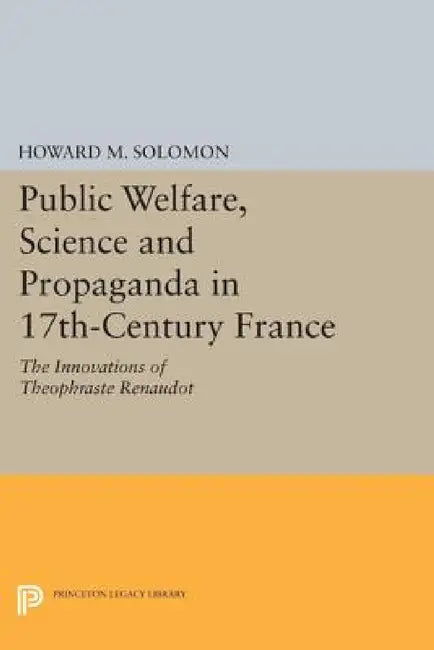 Public Welfare, Science and Propaganda in 17th-Century France: The Innovations of Theophraste Renaudot by Howard M. Solomon
