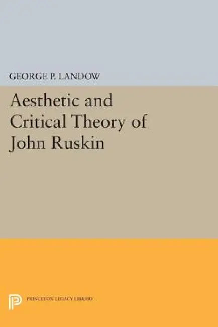 Aesthetic and Critical Theory of John Ruskin by George P. Landow