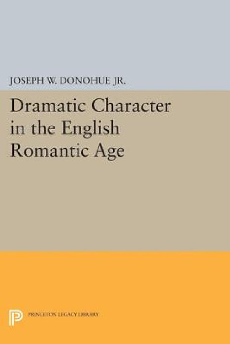 Dramatic Character in the English Romantic Age by Joseph W. Donohue