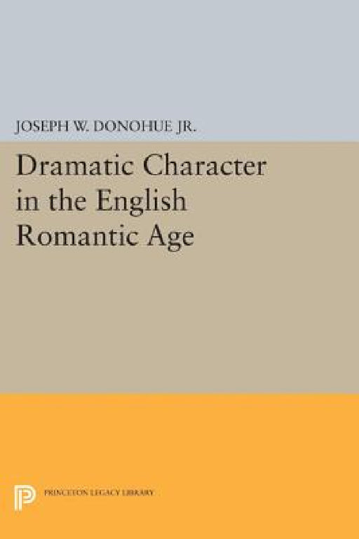 Dramatic Character in the English Romantic Age by Joseph W. Donohue