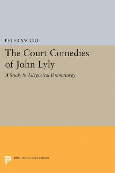 The Court Comedies of John Lyly: A Study in Allegorical Dramaturgy by Peter Saccio