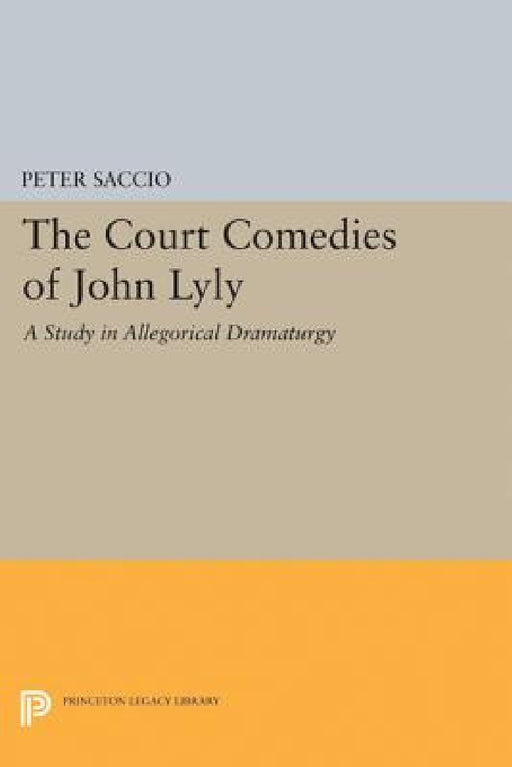 The Court Comedies of John Lyly: A Study in Allegorical Dramaturgy by Peter Saccio
