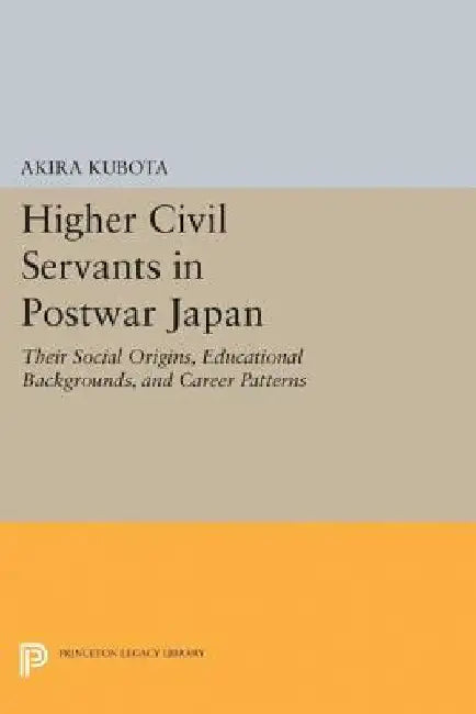 Higher Civil Servants in Postwar Japan: Their Social Origins, Educational Backgrounds, and Career Patterns by Akira Kubota