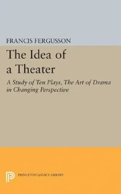 The Idea of a Theater: A Study of Ten Plays, the Art of Drama in Changing Perspective by Francis Fergusson