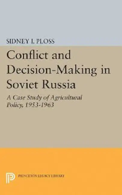 Conflict and Decision-Making in Soviet Russia: A Case Study of Agricultural Policy, 1953-1963 by Sidney I. Ploss
