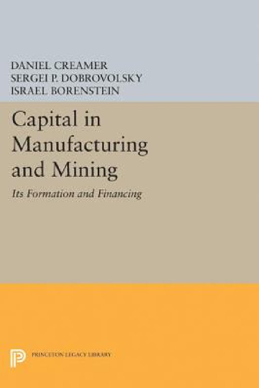 Capital in Manufacturing and Mining: Its Formation and Financing by Daniel Barnett Creamer, Sergei B. Dobrovolsky, Israel Borenstein