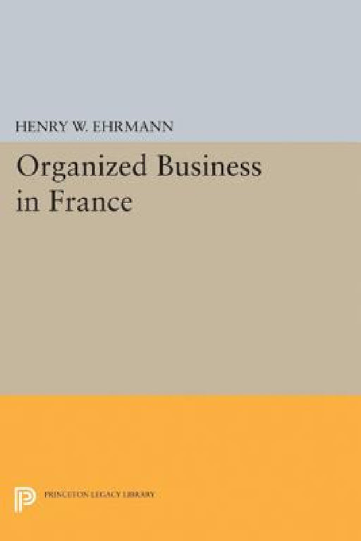 Organized Business in France by Henry Walter Ehrmann