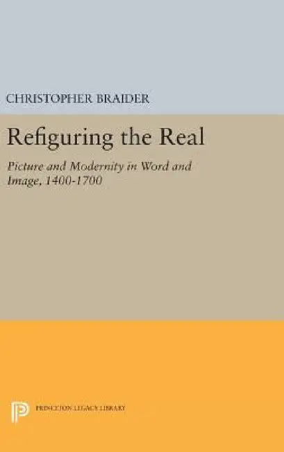 Refiguring the Real: Picture and Modernity in Word and Image, 1400-1700 by Christopher Braider