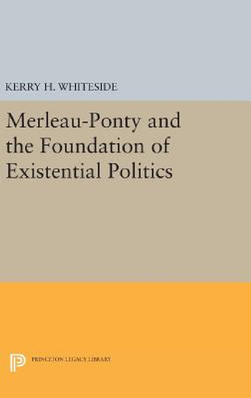 Merleau-Ponty and the Foundation of Existential Politics by Kerry H. Whiteside