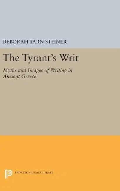 The Tyrant's Writ: Myths and Images of Writing in Ancient Greece by Deborah Tarn Steiner