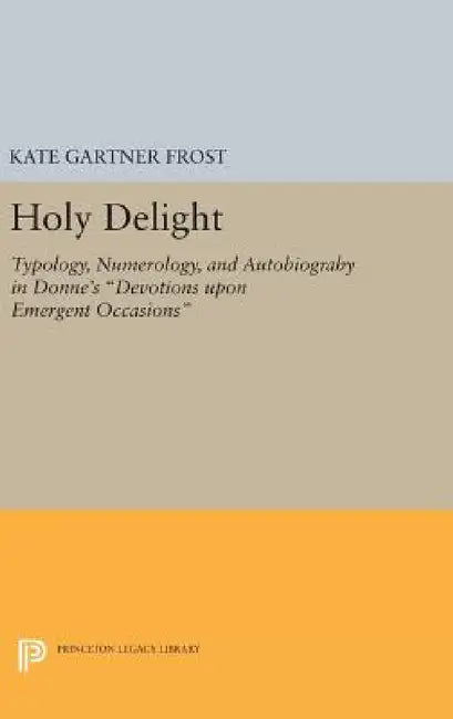 Holy Delight: Typology, Numerology, and Autobiography in Donne's Devotions Upon Emergent Occasions by Kate Gartner Frost