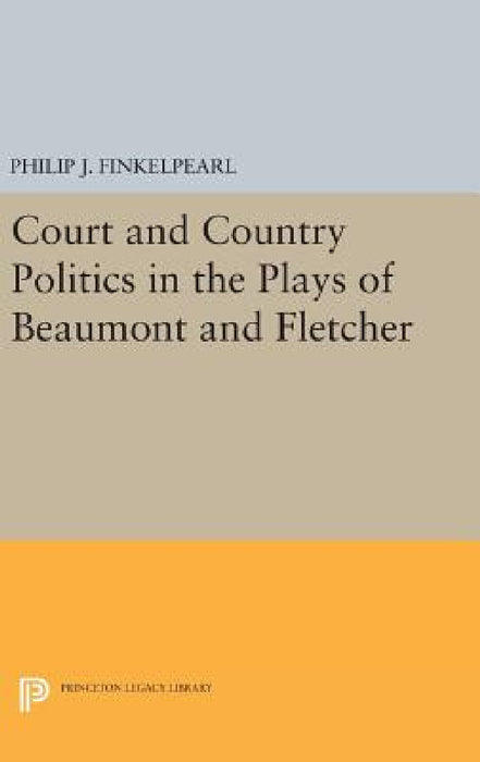Court and Country Politics in the Plays of Beaumont and Fletcher by Philip J. Finkelpearl