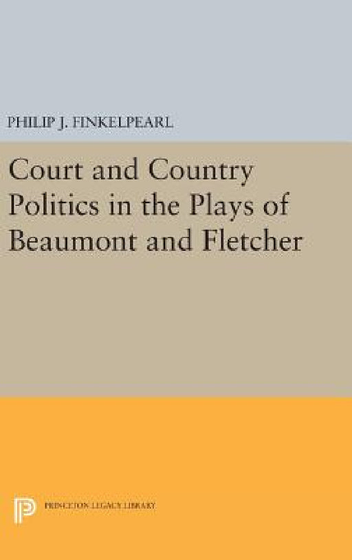 Court and Country Politics in the Plays of Beaumont and Fletcher by Philip J. Finkelpearl