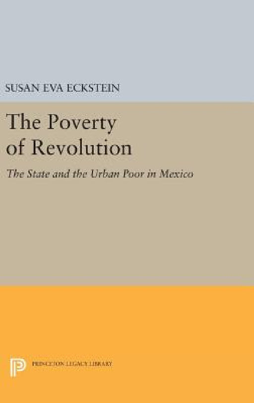 The Poverty of Revolution: The State and the Urban Poor in Mexico by Susan Eva Eckstein