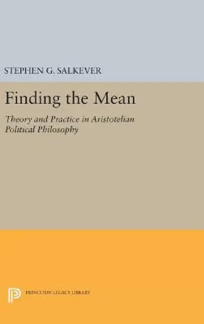 Finding the Mean: Theory and Practice in Aristotelian Political Philosophy by Stephen G. Salkever