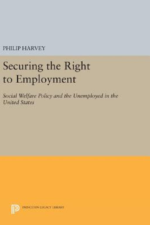 Securing the Right to Employment: Social Welfare Policy and the Unemployed in the United States by Philip Harvey