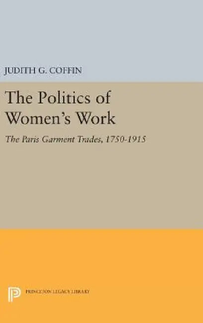 The Politics of Women's Work: The Paris Garment Trades, 1750-1915 by Judith G. Coffin