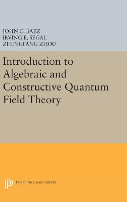 Introduction to Algebraic and Constructive Quantum Field Theory by John C. Baez, Irving E. Segal, Zhengfang Zhou