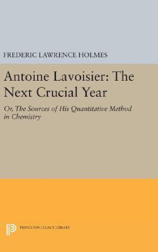 Antoine Lavoisier: The Next Crucial Year: Or, the Sources of His Quantitative Method in Chemistry by Frederic Lawrence Holmes