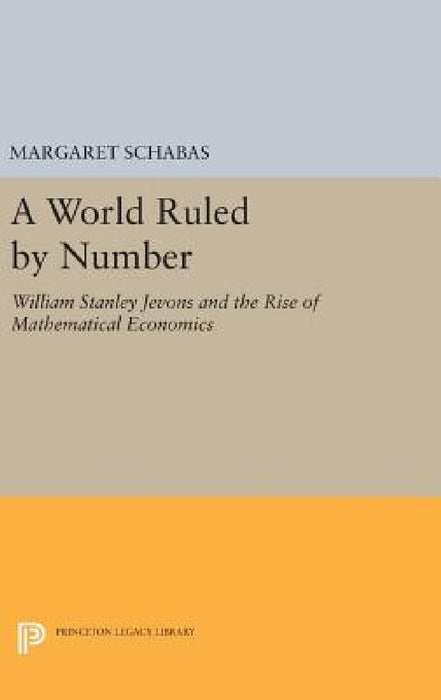 A World Ruled by Number: William Stanley Jevons and the Rise of Mathematical Economics by Margaret Schabas