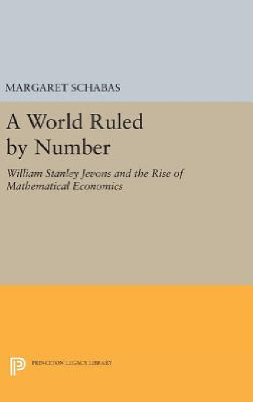 A World Ruled by Number: William Stanley Jevons and the Rise of Mathematical Economics by Margaret Schabas
