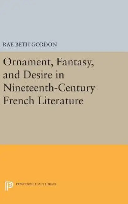 Ornament, Fantasy, and Desire in Nineteenth-Century French Literature by Rae Beth Gordon