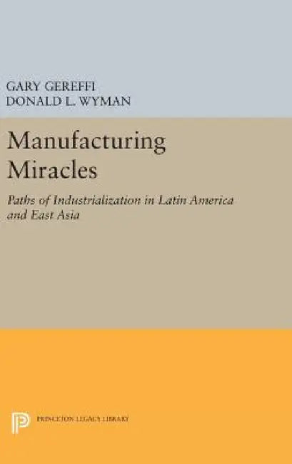 Manufacturing Miracles: Paths of Industrialization in Latin America and East Asia by Gary Gereffi, Donald L. Wyman