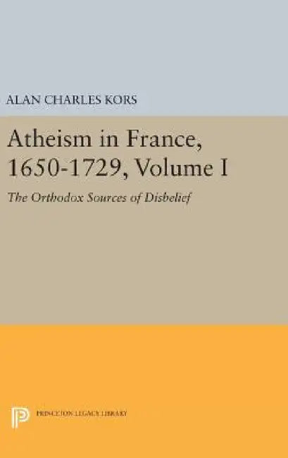 Atheism in France, 1650-1729, Volume I: The Orthodox Sources of Disbelief by Alan Charles Kors