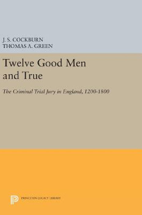 Twelve Good Men and True: The Criminal Trial Jury in England, 1200-1800 by J. S. Cockburn, Thomas A. Green