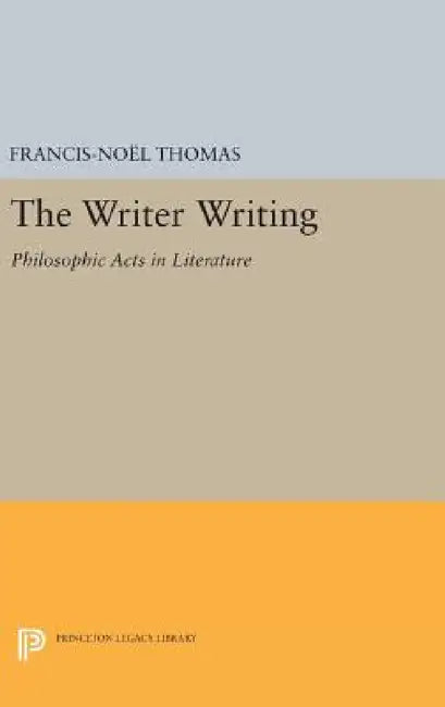 The Writer Writing: Philosophic Acts in Literature by Francis-Noël Thomas