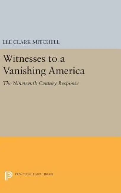 Witnesses to a Vanishing America: The Nineteenth-Century Response by Lee Clark Mitchell