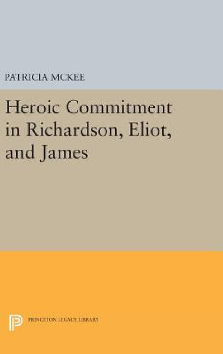 Heroic Commitment in Richardson, Eliot, and James by Patricia McKee