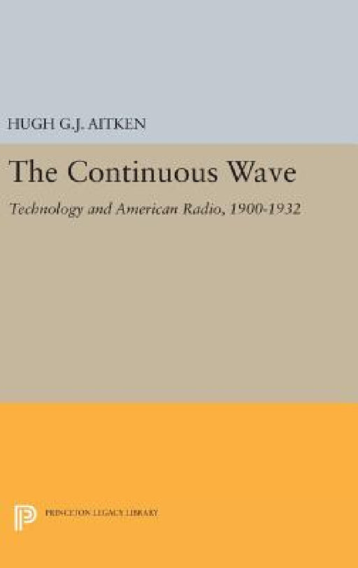 The Continuous Wave: Technology and American Radio, 1900-1932 by Hugh G. J. Aitken
