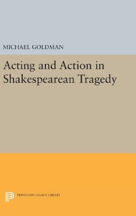 Acting and Action in Shakespearean Tragedy by Michael Goldman