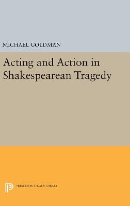 Acting and Action in Shakespearean Tragedy by Michael Goldman