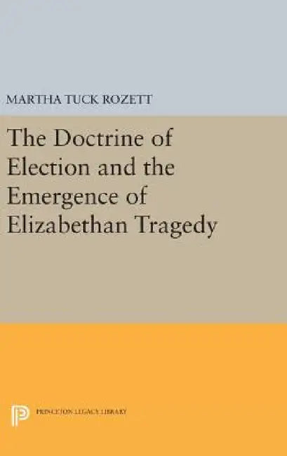 The Doctrine of Election and the Emergence of Elizabethan Tragedy by Martha Tuck Rozett