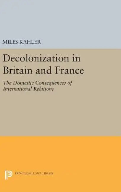 Decolonization in Britain and France: The Domestic Consequences of International Relations by Miles Kahler