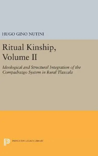 Ritual Kinship, Volume II: Ideological and Structural Integration of the Compadrazgo System in Rural Tlaxcala by Hugo Gino Nutini