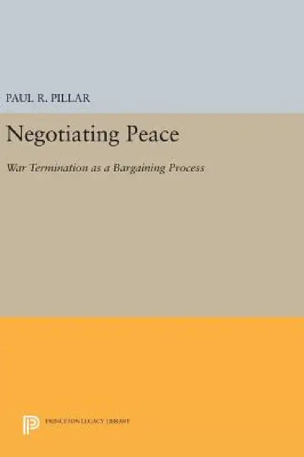 Negotiating Peace: War Termination as a Bargaining Process by Paul R. Pillar