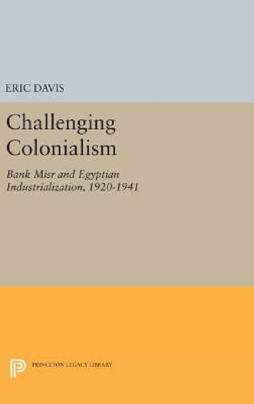 Challenging Colonialism: Bank Misr and Egyptian Industrialization, 1920-1941 by Eric Davis