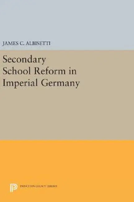 Secondary School Reform in Imperial Germany by James C. Albisetti