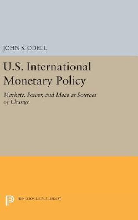 U.S. International Monetary Policy: Markets, Power, and Ideas as Sources of Change by John S. Odell