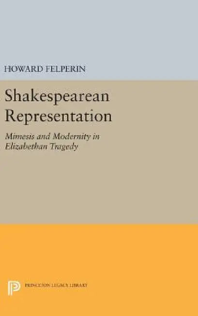 Shakespearean Representation: Mimesis and Modernity in Elizabethan Tragedy by Howard M. Felperin