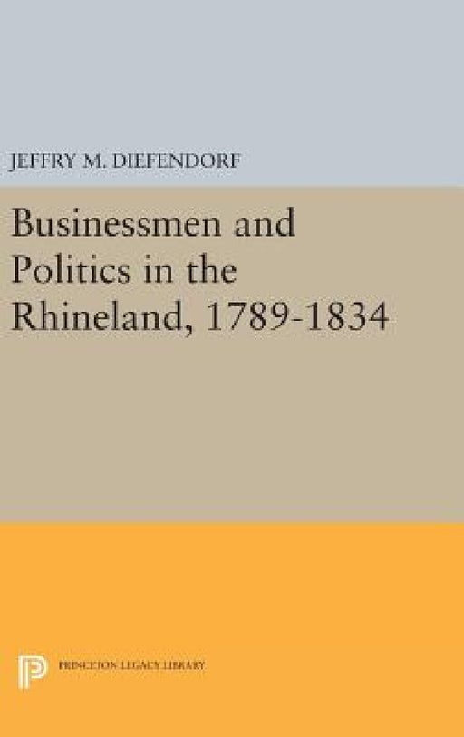 Businessmen and Politics in the Rhineland, 1789-1834 by Jeffry M. Diefendorf
