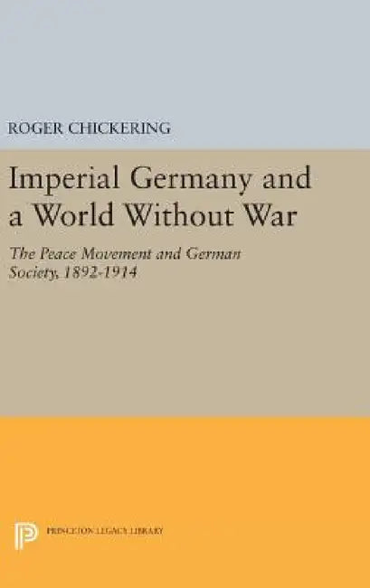 Imperial Germany and a World Without War: The Peace Movement and German Society, 1892-1914 by Roger Chickering